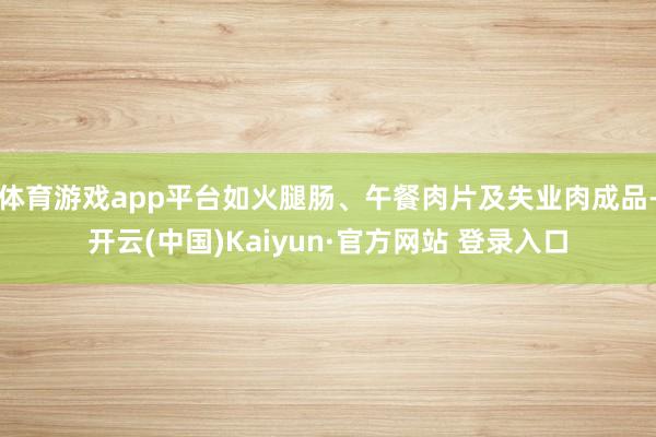 体育游戏app平台如火腿肠、午餐肉片及失业肉成品-开云(中国)Kaiyun·官方网站 登录入口