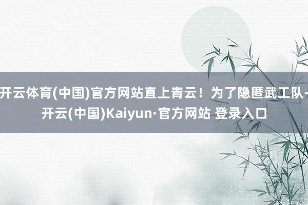 开云体育(中国)官方网站直上青云!为了隐匿武工队-开云(中国)Kaiyun·官方网站 登录入口