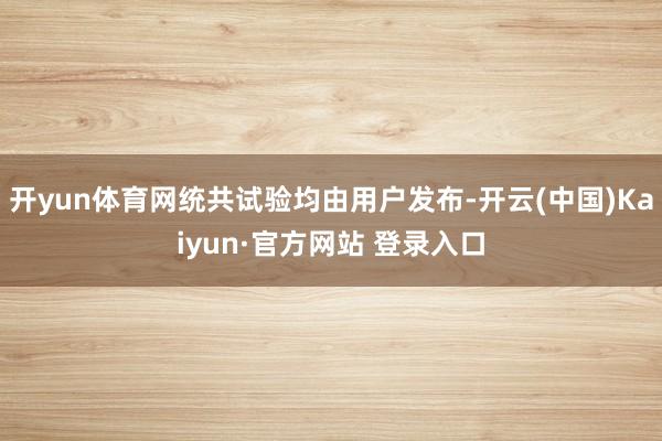 开yun体育网统共试验均由用户发布-开云(中国)Kaiyun·官方网站 登录入口