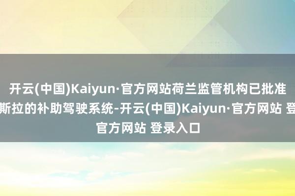 开云(中国)Kaiyun·官方网站荷兰监管机构已批准使用特斯拉的补助驾驶系统-开云(中国)Kaiyun·官方网站 登录入口