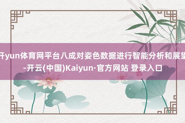 开yun体育网平台八成对姿色数据进行智能分析和展望-开云(中国)Kaiyun·官方网站 登录入口