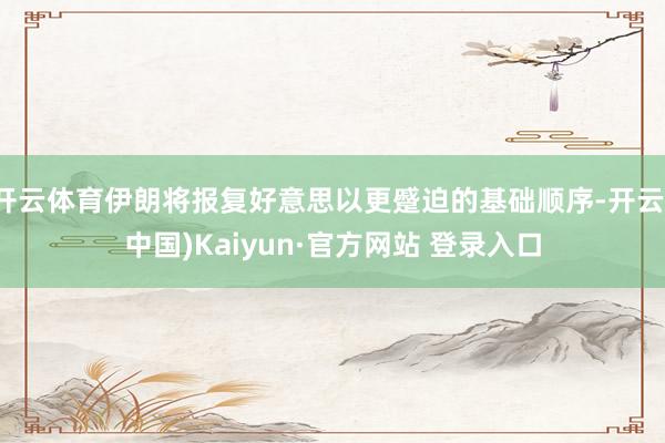 开云体育伊朗将报复好意思以更蹙迫的基础顺序-开云(中国)Kaiyun·官方网站 登录入口
