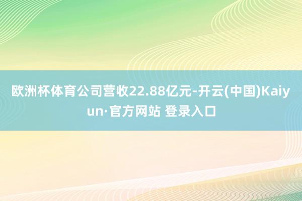 欧洲杯体育公司营收22.88亿元-开云(中国)Kaiyun·官方网站 登录入口