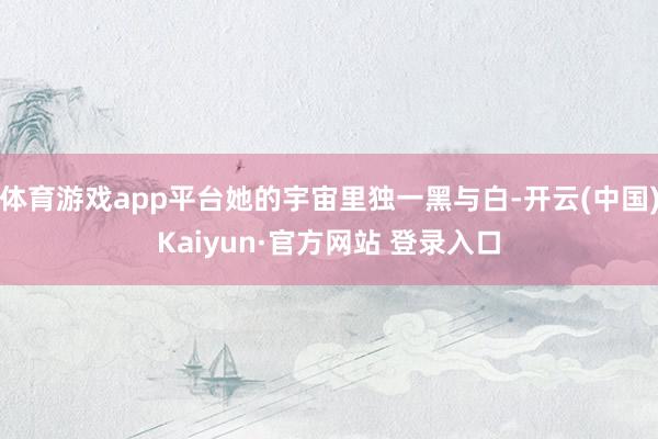 体育游戏app平台她的宇宙里独一黑与白-开云(中国)Kaiyun·官方网站 登录入口