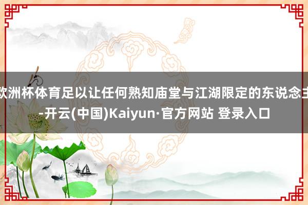 欧洲杯体育足以让任何熟知庙堂与江湖限定的东说念主-开云(中国)Kaiyun·官方网站 登录入口