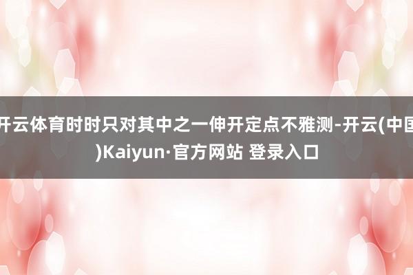 开云体育时时只对其中之一伸开定点不雅测-开云(中国)Kaiyun·官方网站 登录入口