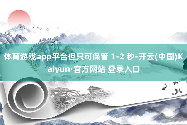 体育游戏app平台但只可保管 1-2 秒-开云(中国)Kaiyun·官方网站 登录入口