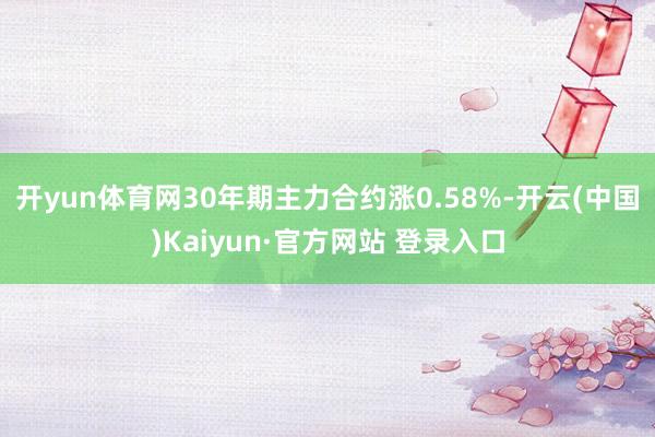 开yun体育网30年期主力合约涨0.58%-开云(中国)Kaiyun·官方网站 登录入口