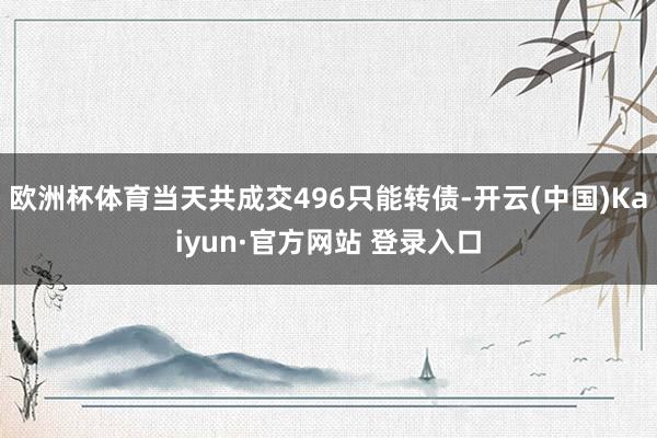 欧洲杯体育当天共成交496只能转债-开云(中国)Kaiyun·官方网站 登录入口