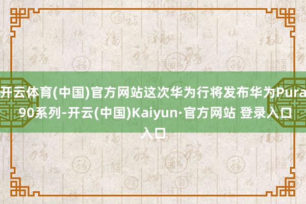 开云体育(中国)官方网站这次华为行将发布华为Pura 90系列-开云(中国)Kaiyun·官方网站 登录入口