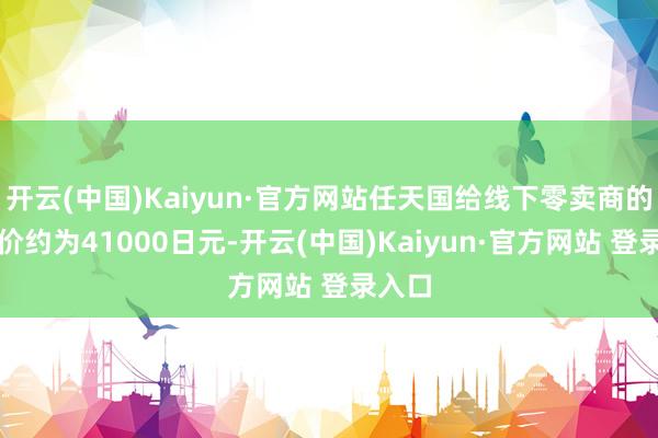 开云(中国)Kaiyun·官方网站任天国给线下零卖商的批发价约为41000日元-开云(中国)Kaiyun·官方网站 登录入口