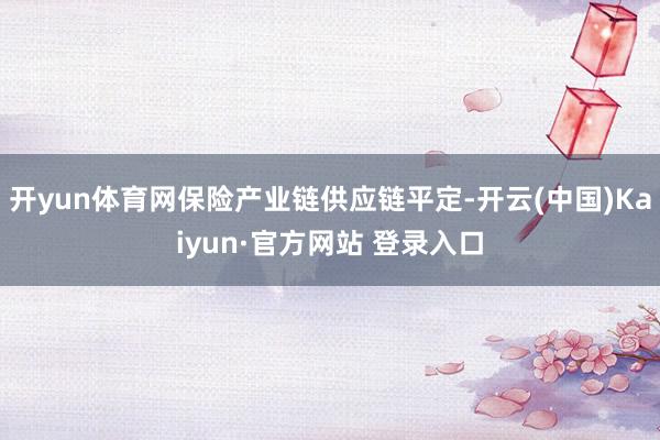 开yun体育网保险产业链供应链平定-开云(中国)Kaiyun·官方网站 登录入口