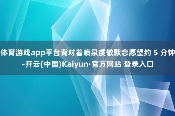 体育游戏app平台背对着喷泉虔敬默念愿望约 5 分钟-开云(中国)Kaiyun·官方网站 登录入口