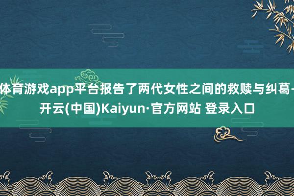 体育游戏app平台报告了两代女性之间的救赎与纠葛-开云(中国)Kaiyun·官方网站 登录入口