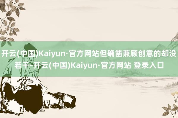 开云(中国)Kaiyun·官方网站但确凿兼顾创意的却没若干-开云(中国)Kaiyun·官方网站 登录入口