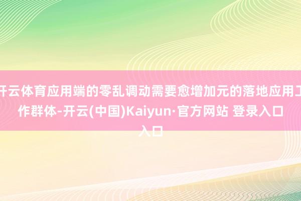 开云体育应用端的零乱调动需要愈增加元的落地应用工作群体-开云(中国)Kaiyun·官方网站 登录入口