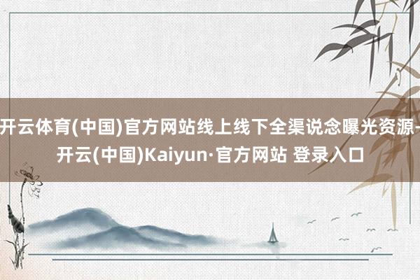 开云体育(中国)官方网站线上线下全渠说念曝光资源-开云(中国)Kaiyun·官方网站 登录入口