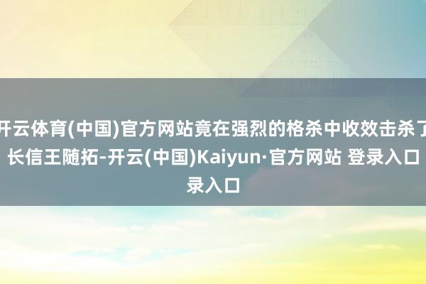 开云体育(中国)官方网站竟在强烈的格杀中收效击杀了长信王随拓-开云(中国)Kaiyun·官方网站 登录入口