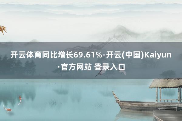 开云体育同比增长69.61%-开云(中国)Kaiyun·官方网站 登录入口
