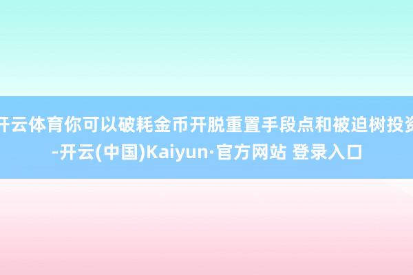 开云体育你可以破耗金币开脱重置手段点和被迫树投资-开云(中国)Kaiyun·官方网站 登录入口