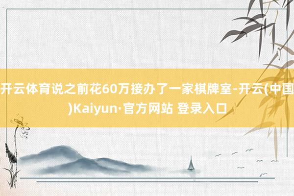 开云体育说之前花60万接办了一家棋牌室-开云(中国)Kaiyun·官方网站 登录入口