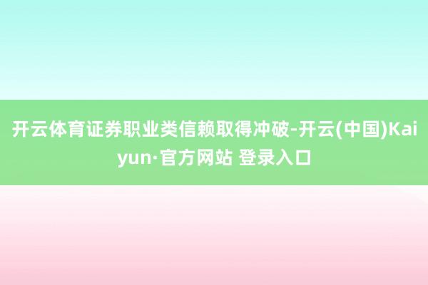 开云体育证券职业类信赖取得冲破-开云(中国)Kaiyun·官方网站 登录入口