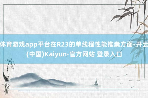 体育游戏app平台在R23的单线程性能推崇方面-开云(中国)Kaiyun·官方网站 登录入口
