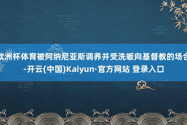 欧洲杯体育被阿纳尼亚斯调养并受洗皈向基督教的场合-开云(中国)Kaiyun·官方网站 登录入口