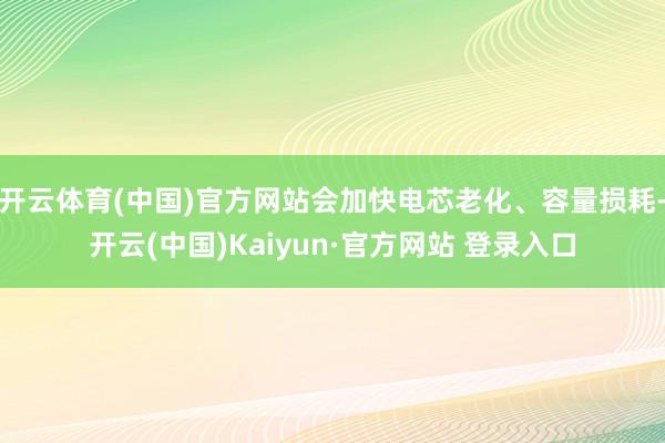 开云体育(中国)官方网站会加快电芯老化、容量损耗-开云(中国)Kaiyun·官方网站 登录入口