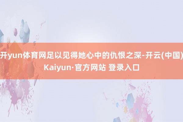 开yun体育网足以见得她心中的仇恨之深-开云(中国)Kaiyun·官方网站 登录入口