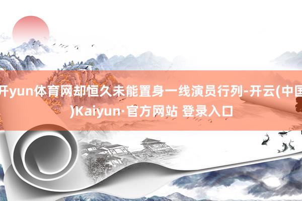 开yun体育网却恒久未能置身一线演员行列-开云(中国)Kaiyun·官方网站 登录入口