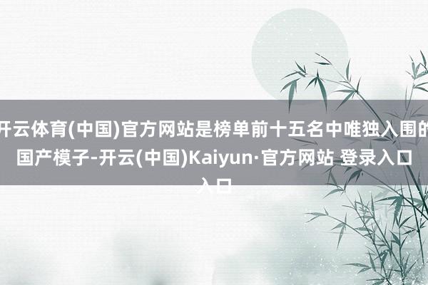 开云体育(中国)官方网站是榜单前十五名中唯独入围的国产模子-开云(中国)Kaiyun·官方网站 登录入口