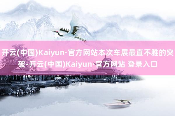 开云(中国)Kaiyun·官方网站本次车展最直不雅的突破-开云(中国)Kaiyun·官方网站 登录入口