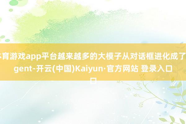 体育游戏app平台越来越多的大模子从对话框进化成了Agent-开云(中国)Kaiyun·官方网站 登录入口