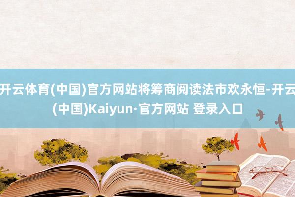 开云体育(中国)官方网站将筹商阅读法市欢永恒-开云(中国)Kaiyun·官方网站 登录入口