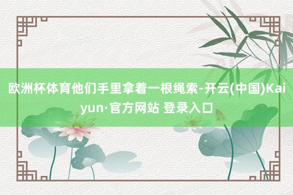 欧洲杯体育他们手里拿着一根绳索-开云(中国)Kaiyun·官方网站 登录入口