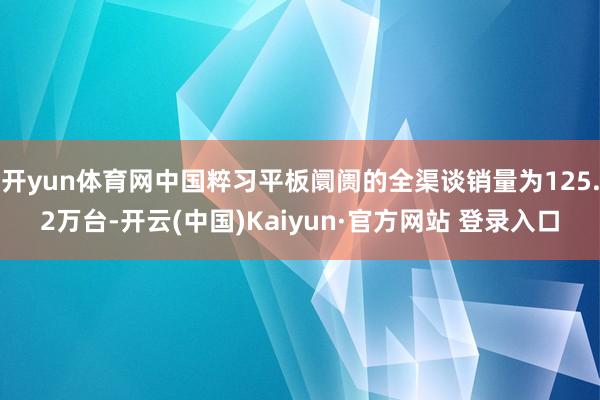 开yun体育网中国粹习平板阛阓的全渠谈销量为125.2万台-开云(中国)Kaiyun·官方网站 登录入口