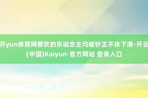 开yun体育网餐饮的东说念主均破钞正不休下滑-开云(中国)Kaiyun·官方网站 登录入口