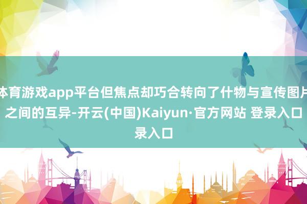体育游戏app平台但焦点却巧合转向了什物与宣传图片之间的互异-开云(中国)Kaiyun·官方网站 登录入口