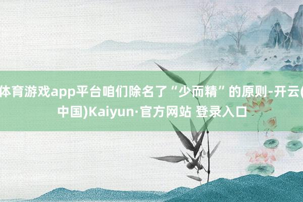 体育游戏app平台咱们除名了“少而精”的原则-开云(中国)Kaiyun·官方网站 登录入口