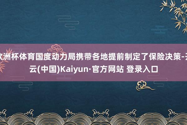 欧洲杯体育国度动力局携带各地提前制定了保险决策-开云(中国)Kaiyun·官方网站 登录入口