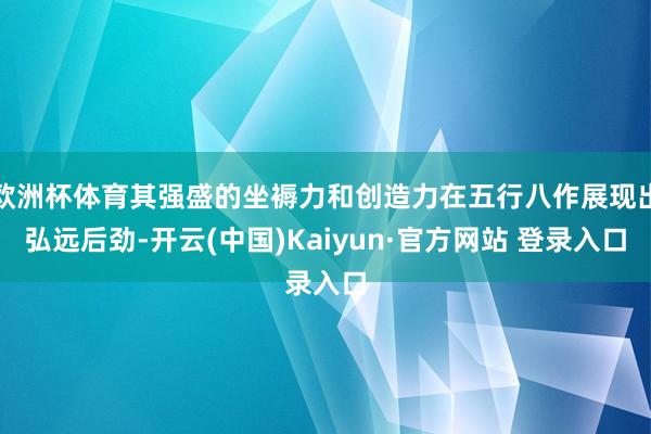 欧洲杯体育其强盛的坐褥力和创造力在五行八作展现出弘远后劲-开云(中国)Kaiyun·官方网站 登录入口