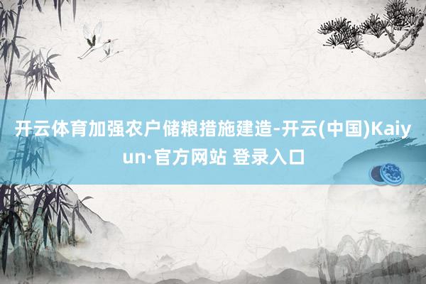 开云体育加强农户储粮措施建造-开云(中国)Kaiyun·官方网站 登录入口