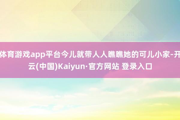 体育游戏app平台今儿就带人人瞧瞧她的可儿小家-开云(中国)Kaiyun·官方网站 登录入口