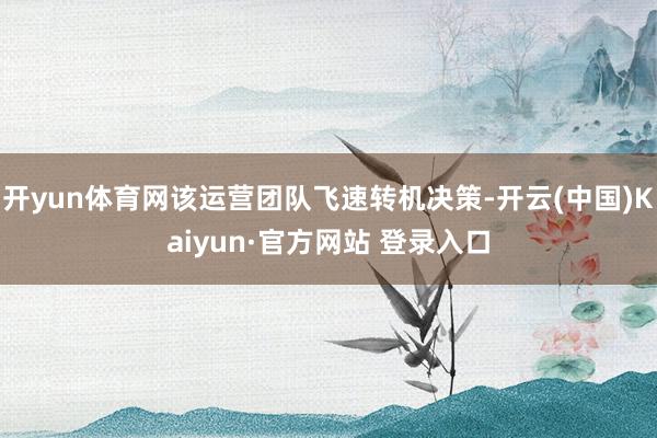 开yun体育网该运营团队飞速转机决策-开云(中国)Kaiyun·官方网站 登录入口