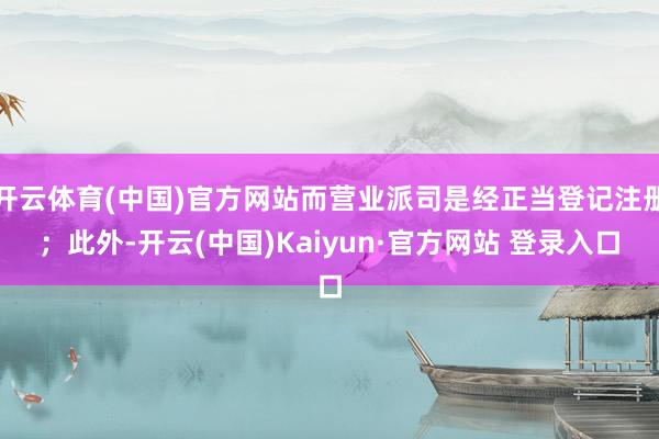 开云体育(中国)官方网站而营业派司是经正当登记注册；此外-开云(中国)Kaiyun·官方网站 登录入口