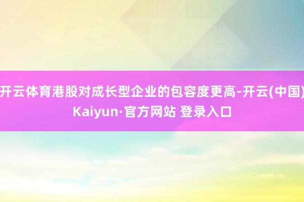 开云体育港股对成长型企业的包容度更高-开云(中国)Kaiyun·官方网站 登录入口