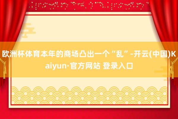 欧洲杯体育本年的商场凸出一个“乱”-开云(中国)Kaiyun·官方网站 登录入口