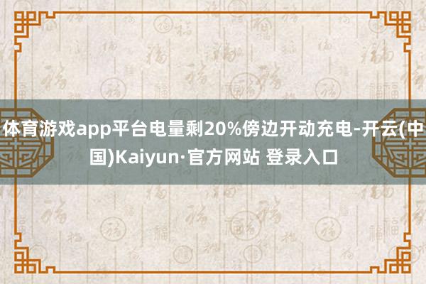 体育游戏app平台电量剩20%傍边开动充电-开云(中国)Kaiyun·官方网站 登录入口