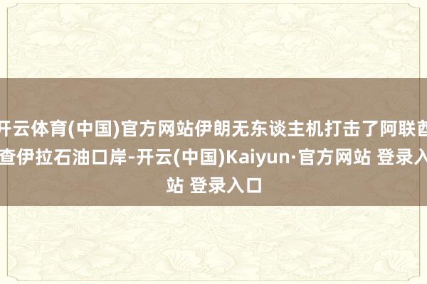 开云体育(中国)官方网站伊朗无东谈主机打击了阿联酋富查伊拉石油口岸-开云(中国)Kaiyun·官方网站 登录入口